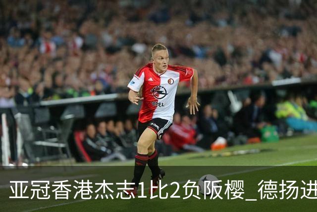 亚冠香港杰志1比2负阪樱 德扬进球独尊亚冠射手王